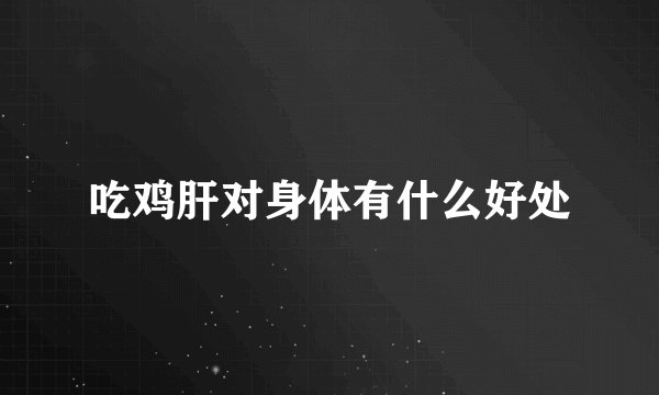 吃鸡肝对身体有什么好处