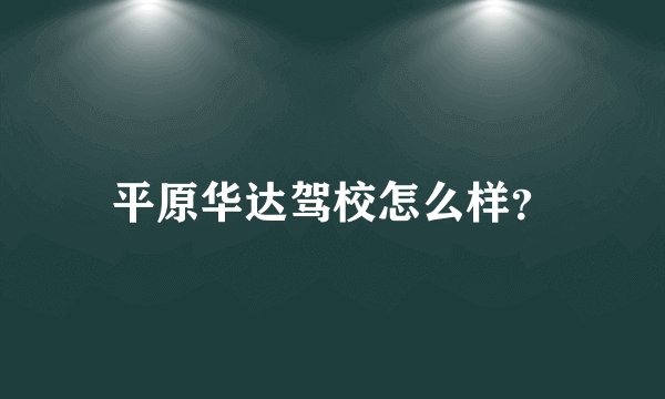 平原华达驾校怎么样？