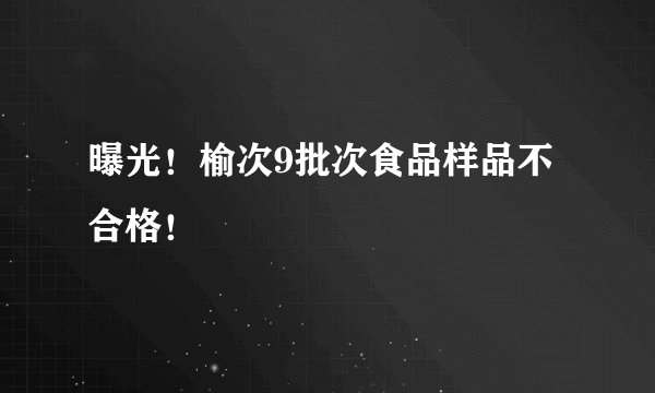 曝光！榆次9批次食品样品不合格！