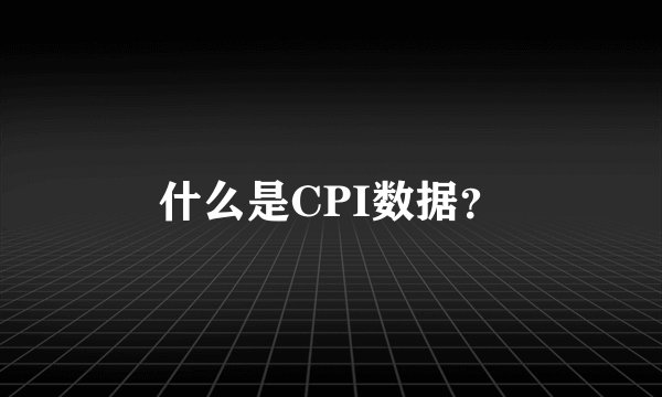 什么是CPI数据？