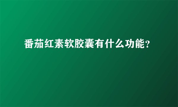 番茄红素软胶囊有什么功能？