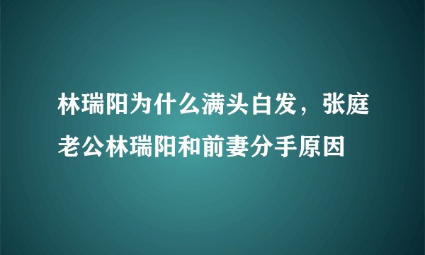 林瑞阳为什么满头白发，张庭老公林瑞阳和前妻分手原因
