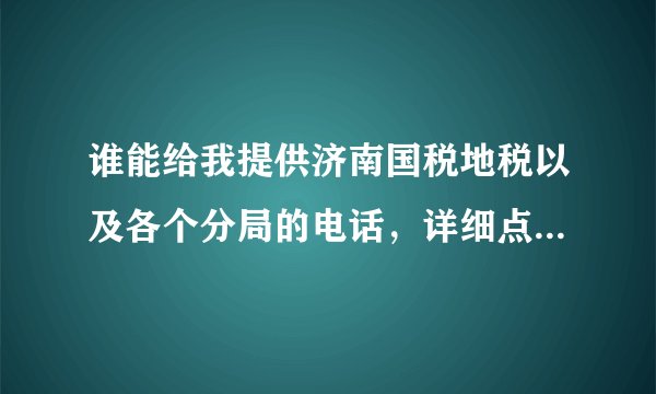 谁能给我提供济南国税地税以及各个分局的电话，详细点的，多谢