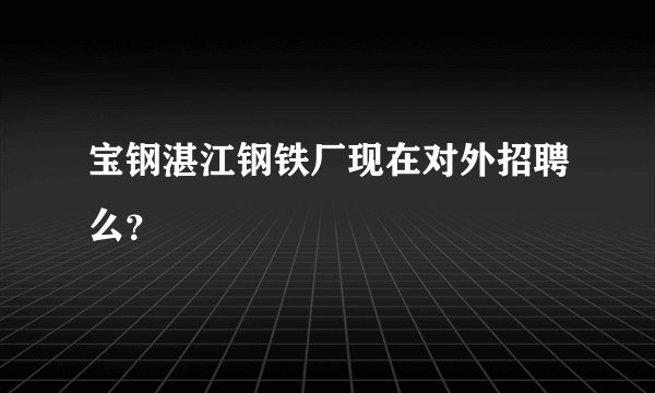 宝钢湛江钢铁厂现在对外招聘么？