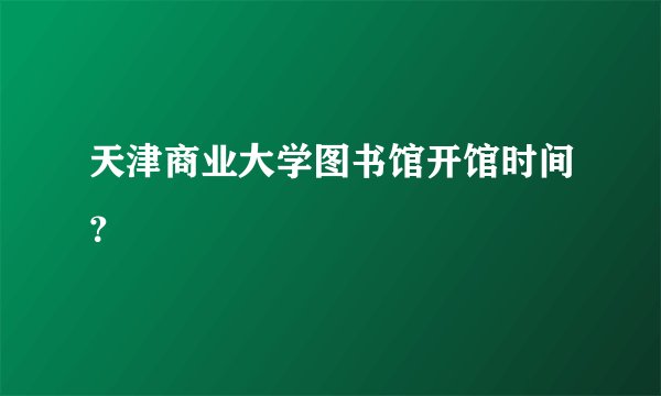天津商业大学图书馆开馆时间？