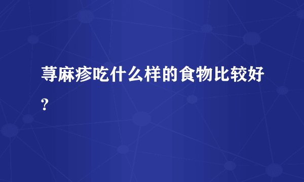 荨麻疹吃什么样的食物比较好?