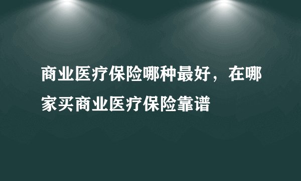 商业医疗保险哪种最好，在哪家买商业医疗保险靠谱