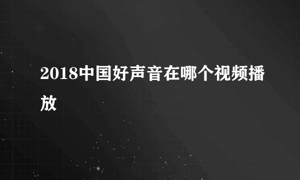 2018中国好声音在哪个视频播放