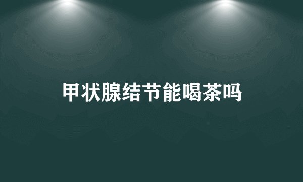 甲状腺结节能喝茶吗