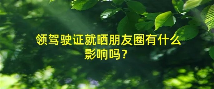领驾驶证就晒朋友圈有什么影响吗？