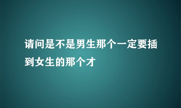 请问是不是男生那个一定要插到女生的那个才