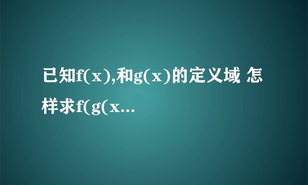 已知f(x),和g(x)的定义域 怎样求f(g(x))的定义域