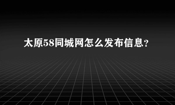 太原58同城网怎么发布信息？