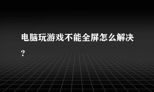 电脑玩游戏不能全屏怎么解决？