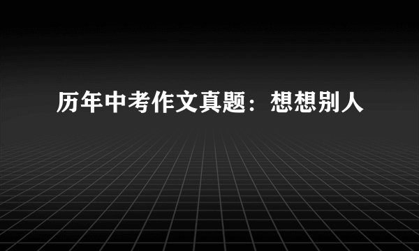 历年中考作文真题：想想别人