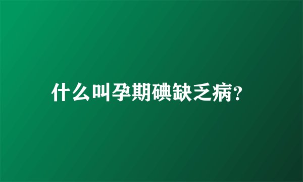 什么叫孕期碘缺乏病？