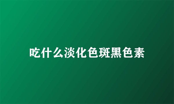 吃什么淡化色斑黑色素