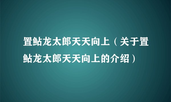 置鲇龙太郎天天向上（关于置鲇龙太郎天天向上的介绍）