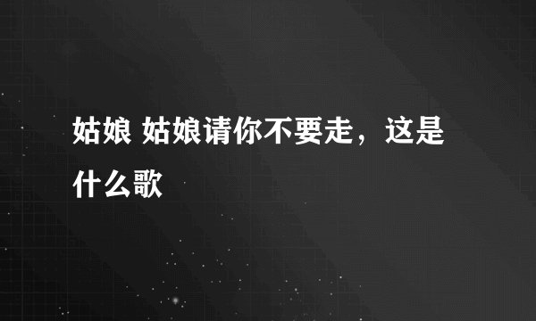 姑娘 姑娘请你不要走，这是什么歌