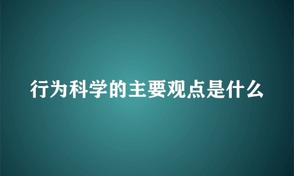 行为科学的主要观点是什么