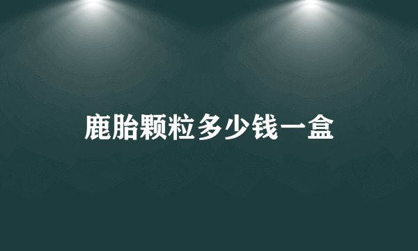 鹿胎颗粒多少钱一盒
