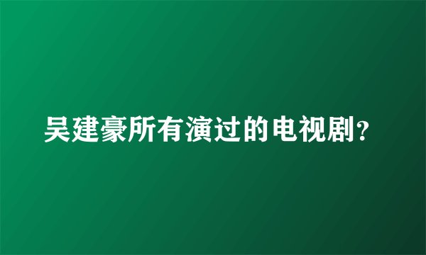 吴建豪所有演过的电视剧？