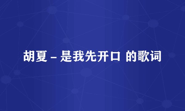 胡夏－是我先开口 的歌词