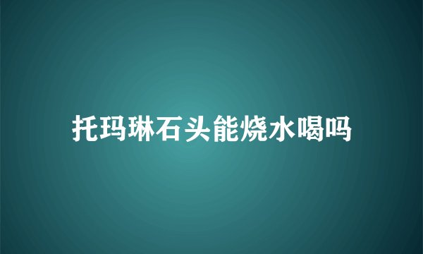 托玛琳石头能烧水喝吗