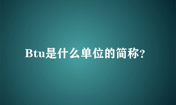 Btu是什么单位的简称？