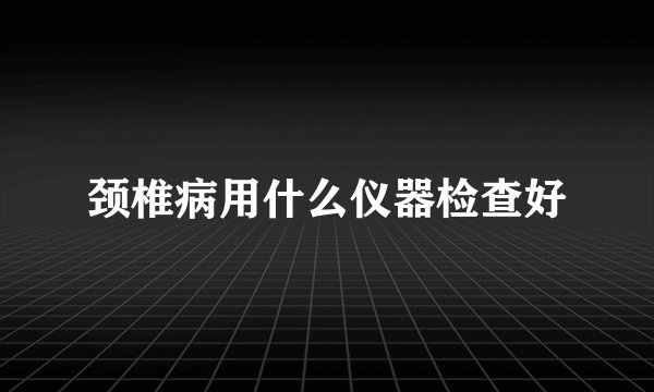 颈椎病用什么仪器检查好