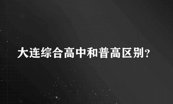 大连综合高中和普高区别？