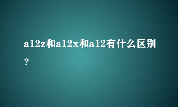 a12z和a12x和a12有什么区别？