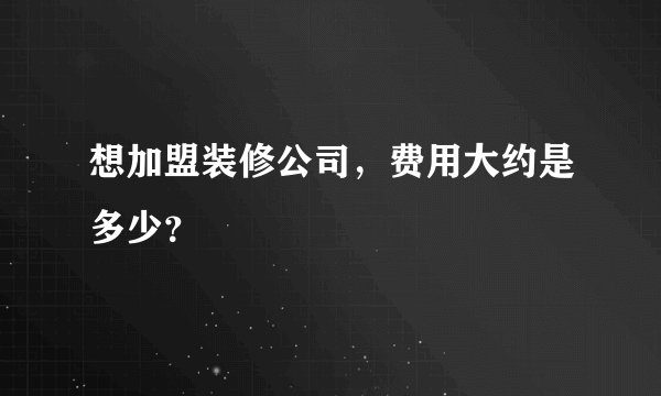 想加盟装修公司，费用大约是多少？