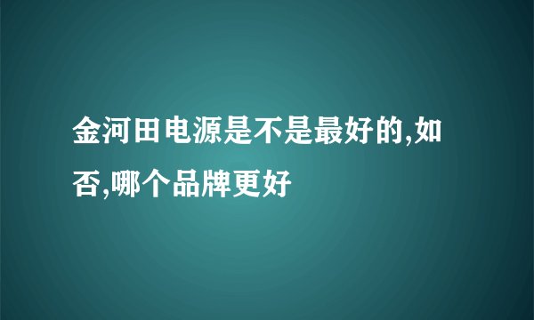 金河田电源是不是最好的,如否,哪个品牌更好