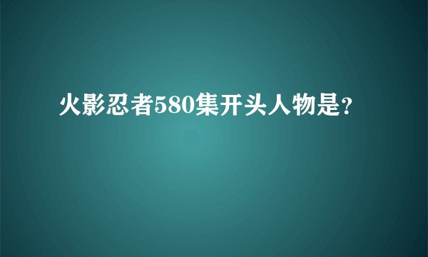 火影忍者580集开头人物是？