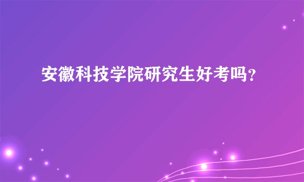 安徽科技学院研究生好考吗？