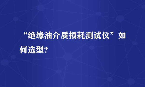 “绝缘油介质损耗测试仪”如何选型?