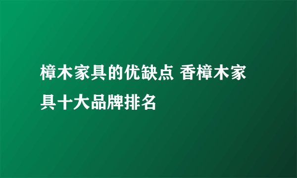 樟木家具的优缺点 香樟木家具十大品牌排名