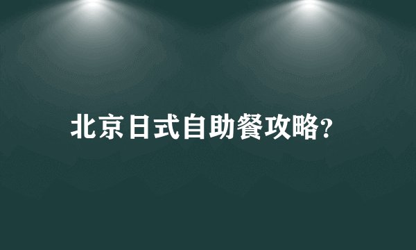 北京日式自助餐攻略？