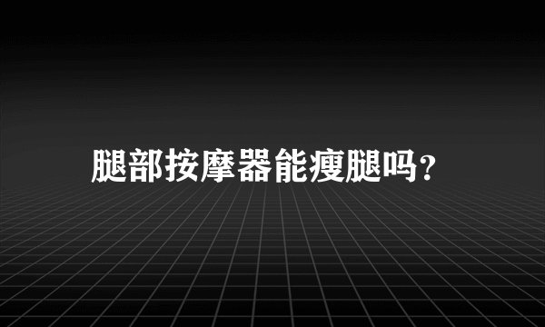 腿部按摩器能瘦腿吗？