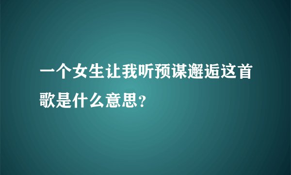 一个女生让我听预谋邂逅这首歌是什么意思？