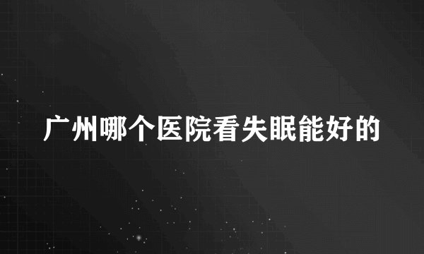 广州哪个医院看失眠能好的
