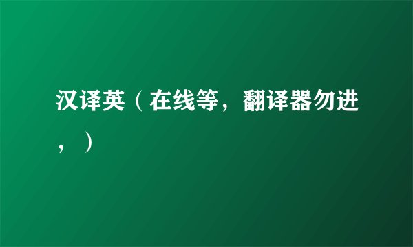 汉译英（在线等，翻译器勿进，）