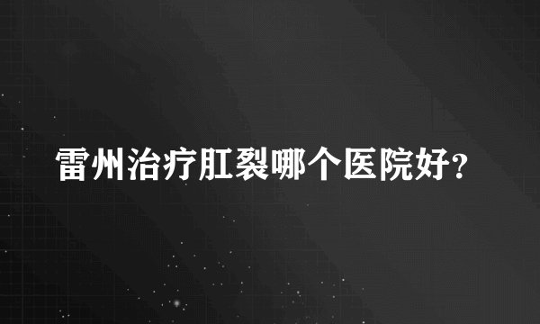 雷州治疗肛裂哪个医院好？