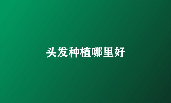 头发种植哪里好