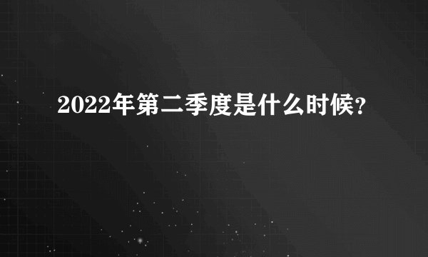 2022年第二季度是什么时候？