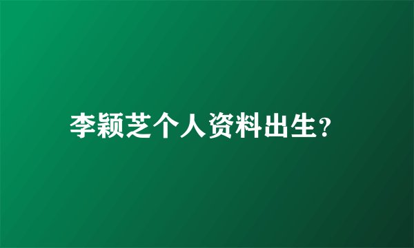 李颖芝个人资料出生？