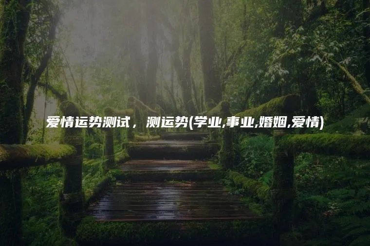 爱情运势测试,测运势(学业,事业,婚姻,爱情)