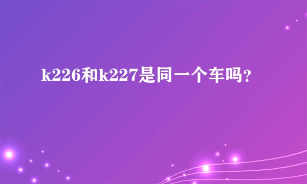 k226和k227是同一个车吗？