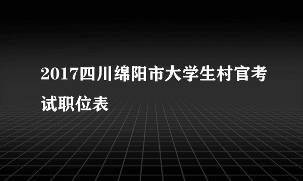 2017四川绵阳市大学生村官考试职位表